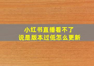 小红书直播看不了 说是版本过低怎么更新